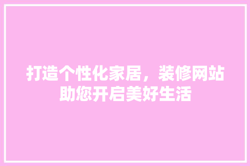 打造个性化家居，装修网站助您开启美好生活 打造个性化家居，装修网站助您开启美好生活 必应SEO