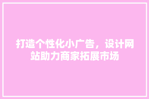 打造个性化小广告，设计网站助力商家拓展市场 打造个性化小广告，设计网站助力商家拓展市场 SEO关键词