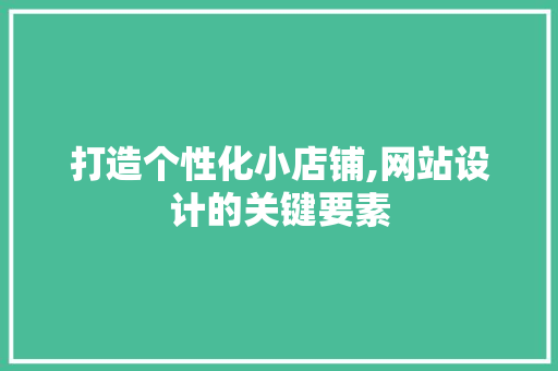 打造个性化小店铺,网站设计的关键要素 打造个性化小店铺,网站设计的关键要素 百度SEO