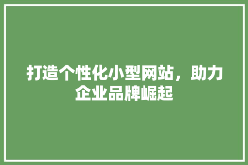 打造个性化小型网站，助力企业品牌崛起 打造个性化小型网站，助力企业品牌崛起 网站建设公司