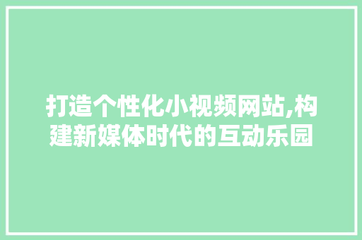 打造个性化小视频网站,构建新媒体时代的互动乐园 打造个性化小视频网站,构建新媒体时代的互动乐园 神马SEO