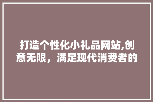 打造个性化小礼品网站,创意无限，满足现代消费者的个性化需求 打造个性化小礼品网站,创意无限，满足现代消费者的个性化需求 百度SEO