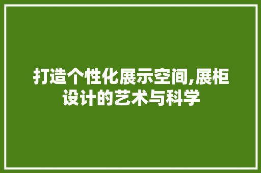 打造个性化展示空间,展柜设计的艺术与科学 打造个性化展示空间,展柜设计的艺术与科学 网站建设公司