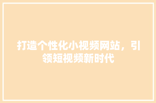 打造个性化小视频网站，引领短视频新时代 打造个性化小视频网站，引领短视频新时代 搜狗SEO