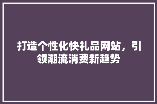 打造个性化快礼品网站，引领潮流消费新趋势 打造个性化快礼品网站，引领潮流消费新趋势 神马SEO