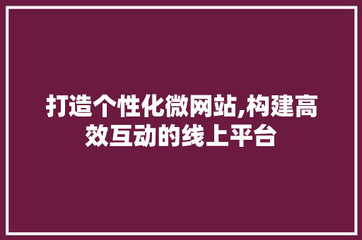 打造个性化微网站,构建高效互动的线上平台 打造个性化微网站,构建高效互动的线上平台 必应SEO