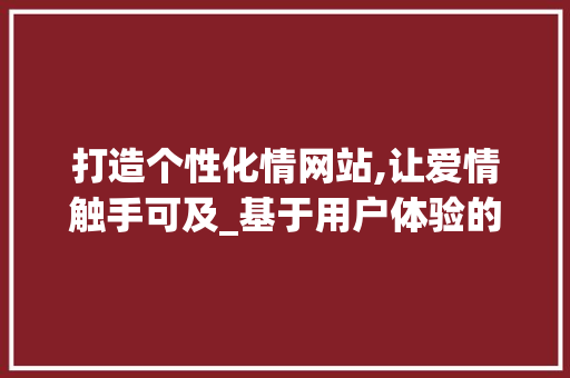 打造个性化情网站,让爱情触手可及_基于用户体验的网站设计建议 打造个性化情网站,让爱情触手可及_基于用户体验的网站设计建议 网站建设公司