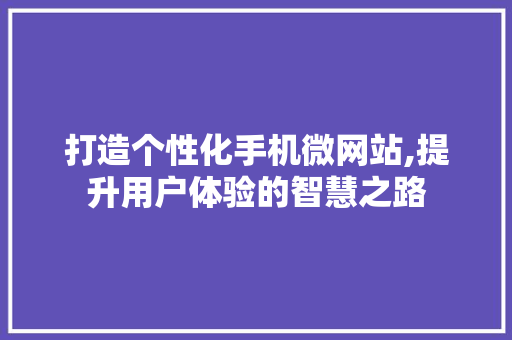 打造个性化手机微网站,提升用户体验的智慧之路 网站建设公司 打造个性化手机微网站,提升用户体验的智慧之路 打造个性化手机微网站,提升用户体验的智慧之路 网站建设公司
