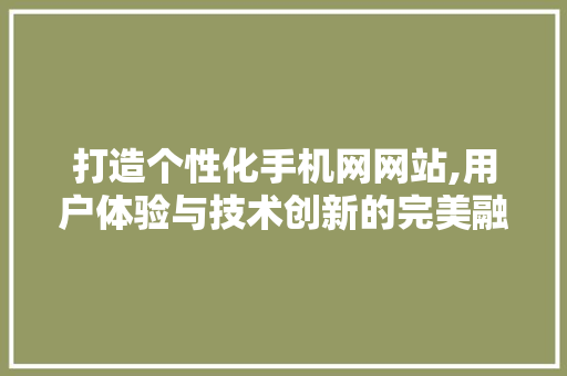 打造个性化手机网网站,用户体验与技术创新的完美融合 打造个性化手机网网站,用户体验与技术创新的完美融合 SEO关键词