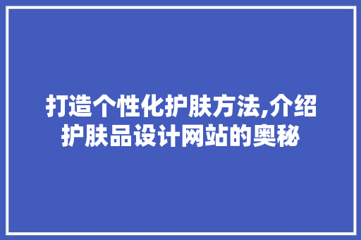 打造个性化护肤方法,介绍护肤品设计网站的奥秘 打造个性化护肤方法,介绍护肤品设计网站的奥秘 必应SEO