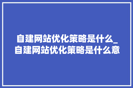 自建网站优化策略是什么_自建网站优化策略是什么意思。 自建网站优化策略是什么_自建网站优化策略是什么意思。 网站建设公司