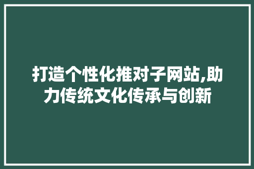 打造个性化推对子网站,助力传统文化传承与创新 打造个性化推对子网站,助力传统文化传承与创新 搜狗SEO