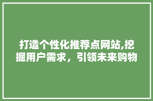 打造个性化推荐点网站,挖掘用户需求，引领未来购物体验 打造个性化推荐点网站,挖掘用户需求，引领未来购物体验 SEO关键词