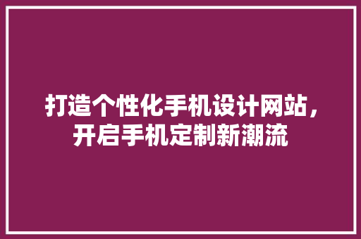 打造个性化手机设计网站，开启手机定制新潮流 打造个性化手机设计网站，开启手机定制新潮流 搜狗SEO