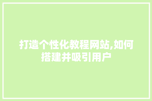 打造个性化教程网站,如何搭建并吸引用户 打造个性化教程网站,如何搭建并吸引用户 网站建设公司