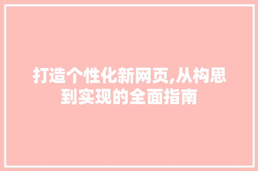 打造个性化新网页,从构思到实现的全面指南 打造个性化新网页,从构思到实现的全面指南 神马SEO