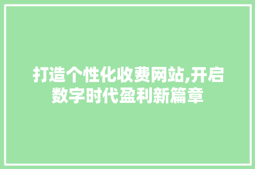 打造个性化收费网站,开启数字时代盈利新篇章 打造个性化收费网站,开启数字时代盈利新篇章 必应SEO