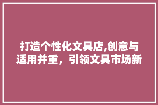 打造个性化文具店,创意与适用并重，引领文具市场新潮流 打造个性化文具店,创意与适用并重，引领文具市场新潮流 SEO关键词