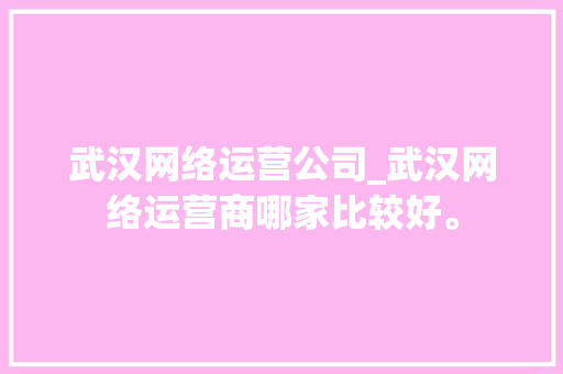 武汉网络运营公司_武汉网络运营商哪家比较好。 武汉网络运营公司_武汉网络运营商哪家比较好。 网站建设公司