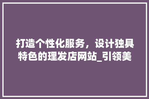 打造个性化服务，设计独具特色的理发店网站_引领美发行业新潮流 打造个性化服务，设计独具特色的理发店网站_引领美发行业新潮流 搜狗SEO