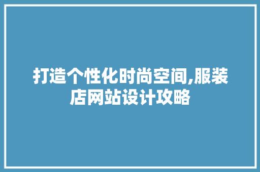 打造个性化时尚空间,服装店网站设计攻略 打造个性化时尚空间,服装店网站设计攻略 网站建设公司