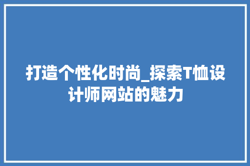 打造个性化时尚_探索T恤设计师网站的魅力 打造个性化时尚_探索T恤设计师网站的魅力 神马SEO