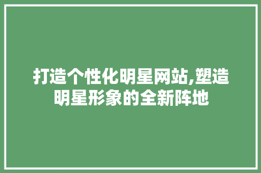 打造个性化明星网站,塑造明星形象的全新阵地 打造个性化明星网站,塑造明星形象的全新阵地 网站建设公司