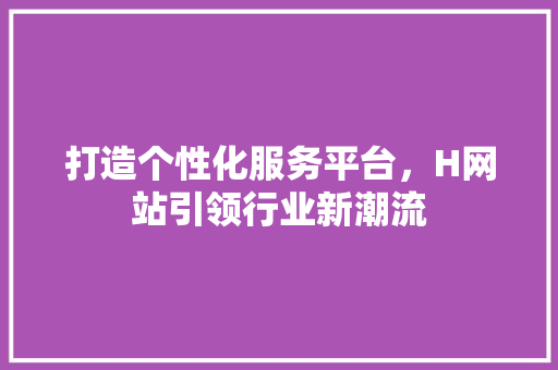 打造个性化服务平台，H网站引领行业新潮流 打造个性化服务平台，H网站引领行业新潮流 SEO关键词