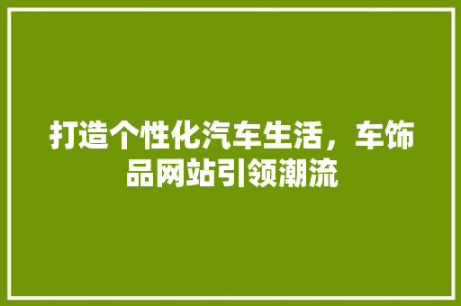打造个性化汽车生活，车饰品网站引领潮流 打造个性化汽车生活，车饰品网站引领潮流 神马SEO