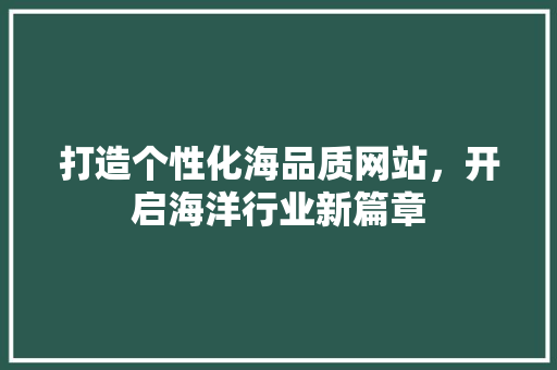打造个性化海品质网站，开启海洋行业新篇章 打造个性化海品质网站，开启海洋行业新篇章 网站建设公司