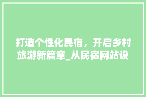 打造个性化民宿，开启乡村旅游新篇章_从民宿网站设计图看乡村旅游发展趋势 打造个性化民宿，开启乡村旅游新篇章_从民宿网站设计图看乡村旅游发展趋势 神马SEO