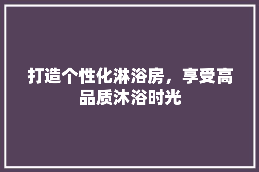打造个性化淋浴房，享受高品质沐浴时光 打造个性化淋浴房，享受高品质沐浴时光 神马SEO