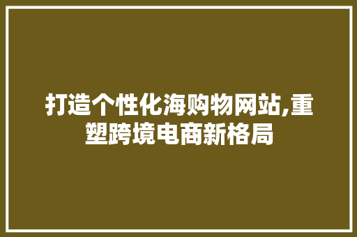 打造个性化海购物网站,重塑跨境电商新格局 打造个性化海购物网站,重塑跨境电商新格局 SEO关键词