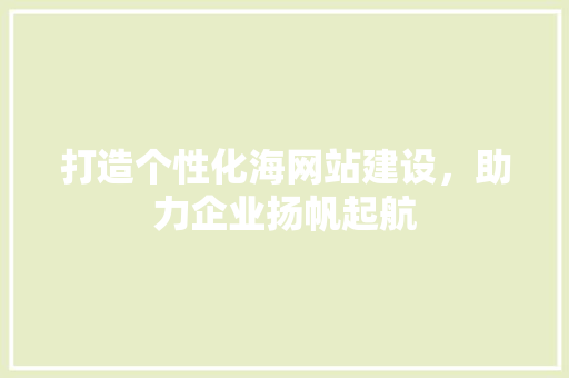 打造个性化海网站建设，助力企业扬帆起航 打造个性化海网站建设，助力企业扬帆起航 网站建设公司