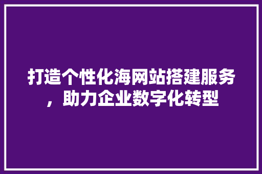 打造个性化海网站搭建服务，助力企业数字化转型 打造个性化海网站搭建服务，助力企业数字化转型 必应SEO