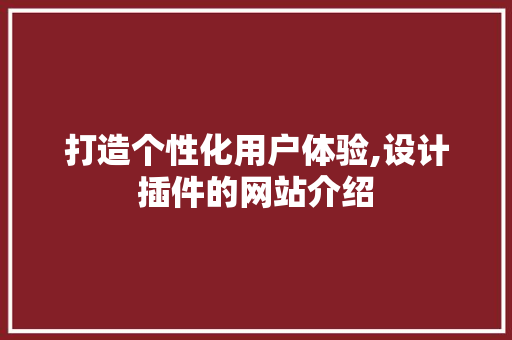 打造个性化用户体验,设计插件的网站介绍 打造个性化用户体验,设计插件的网站介绍 网站建设公司