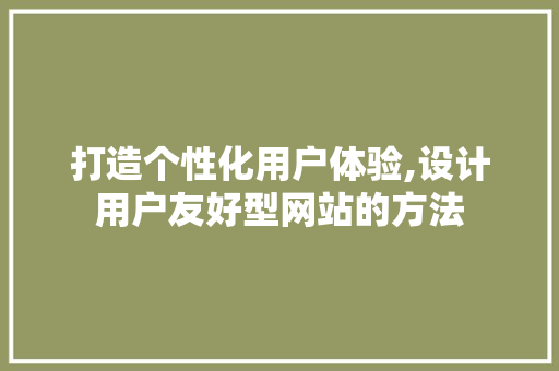 打造个性化用户体验,设计用户友好型网站的方法 打造个性化用户体验,设计用户友好型网站的方法 神马SEO