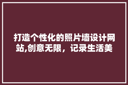 打造个性化的照片墙设计网站,创意无限，记录生活美好瞬间 打造个性化的照片墙设计网站,创意无限，记录生活美好瞬间 神马SEO