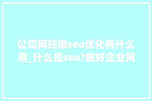 公司网站做seo优化有什么用_什么是seo?做好企业网站优化的基本途径有哪些?。 公司网站做seo优化有什么用_什么是seo?做好企业网站优化的基本途径有哪些?。 SEO关键词