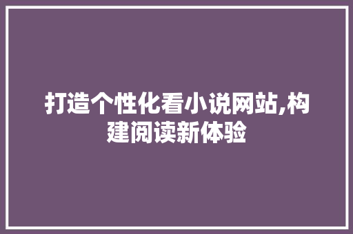 打造个性化看小说网站,构建阅读新体验 打造个性化看小说网站,构建阅读新体验 SEO关键词