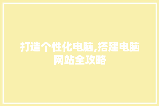 打造个性化电脑,搭建电脑网站全攻略 打造个性化电脑,搭建电脑网站全攻略 必应SEO