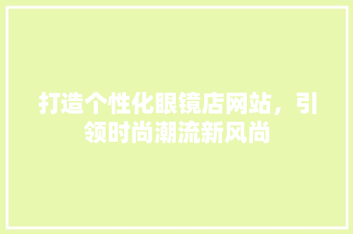 打造个性化眼镜店网站，引领时尚潮流新风尚 打造个性化眼镜店网站，引领时尚潮流新风尚 必应SEO