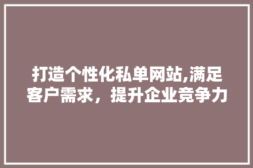 打造个性化私单网站,满足客户需求,提升企业竞争力 必应SEO 打造个性化私单网站,满足客户需求,提升企业竞争力 打造个性化私单网站,满足客户需求,提升企业竞争力 必应SEO