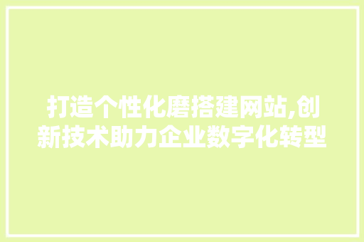 打造个性化磨搭建网站,创新技术助力企业数字化转型 打造个性化磨搭建网站,创新技术助力企业数字化转型 搜狗SEO