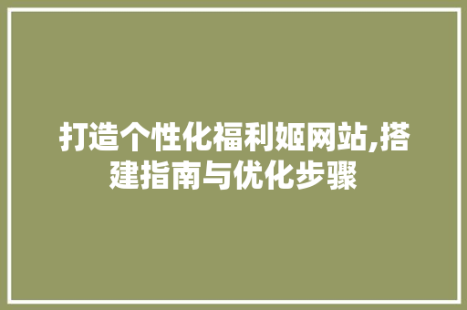 打造个性化福利姬网站,搭建指南与优化步骤 打造个性化福利姬网站,搭建指南与优化步骤 搜狗SEO