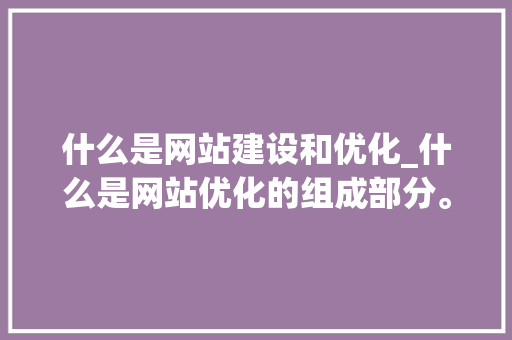 什么是网站建设和优化_什么是网站优化的组成部分。 什么是网站建设和优化_什么是网站优化的组成部分。 百度SEO