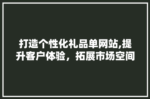 打造个性化礼品单网站,提升客户体验，拓展市场空间 打造个性化礼品单网站,提升客户体验，拓展市场空间 必应SEO