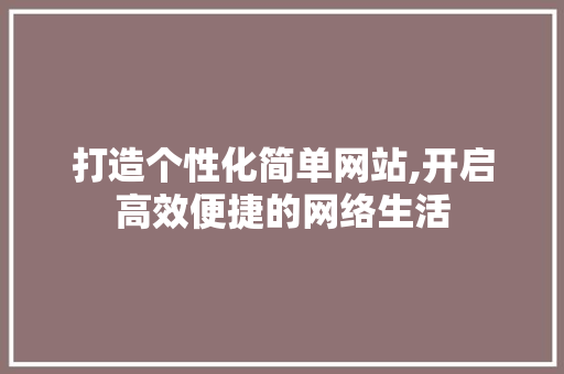 打造个性化简单网站,开启高效便捷的网络生活 打造个性化简单网站,开启高效便捷的网络生活 搜狗SEO