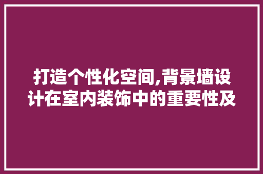 打造个性化空间,背景墙设计在室内装饰中的重要性及灵感源泉 打造个性化空间,背景墙设计在室内装饰中的重要性及灵感源泉 SEO关键词