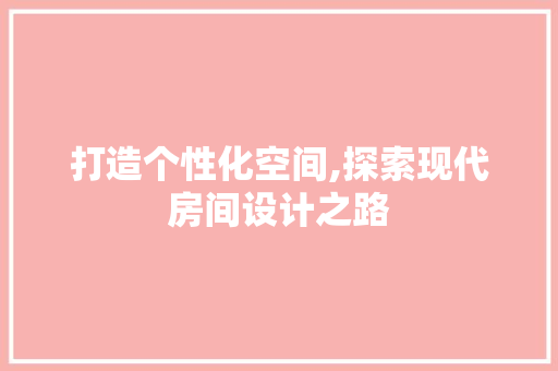 打造个性化空间,探索现代房间设计之路 打造个性化空间,探索现代房间设计之路 网站建设公司